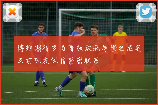 博维期待罗马晋级欧冠与穆里尼奥及前队友保持紧密联系