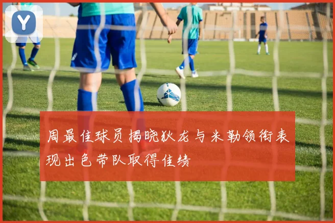 周最佳球员揭晓狄龙与米勒领衔表现出色带队取得佳绩