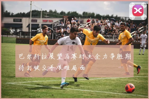 巴尔科拉展望马赛对决全力争胜期待打破交手艰难局面