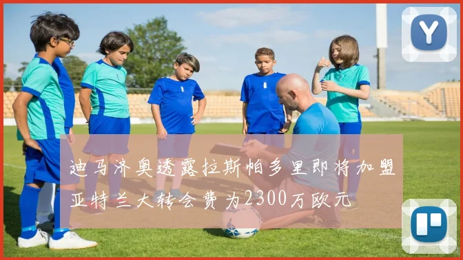 迪马济奥透露拉斯帕多里即将加盟亚特兰大转会费为2300万欧元