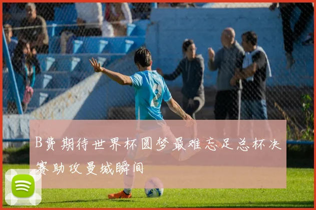 B费期待世界杯圆梦最难忘足总杯决赛助攻曼城瞬间
