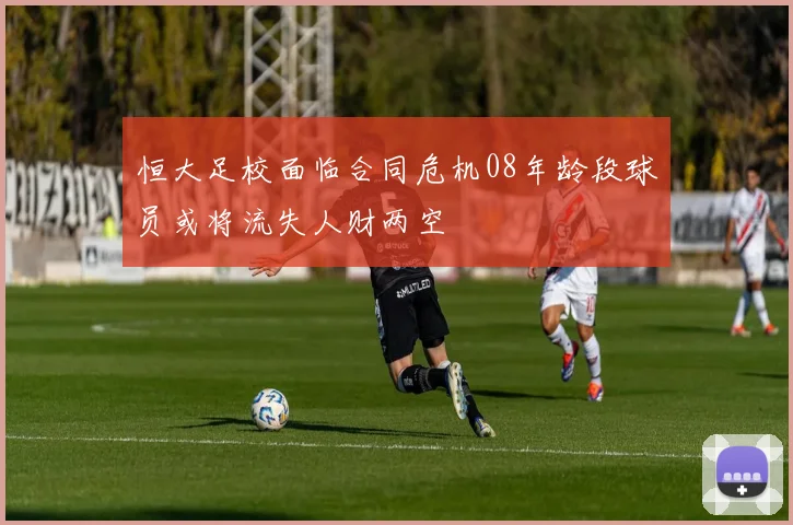 恒大足校面临合同危机08年龄段球员或将流失人财两空
