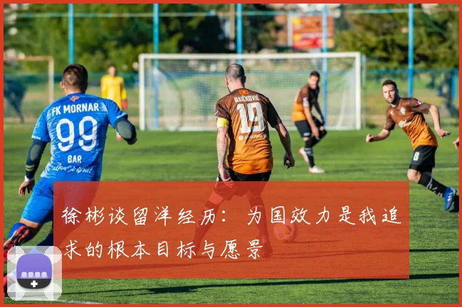 徐彬谈留洋经历：为国效力是我追求的根本目标与愿景
